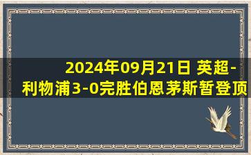 2024年09月21日 英超-利物浦3-0完胜伯恩茅斯暂登顶 迪亚斯2分钟2球努涅斯世界波